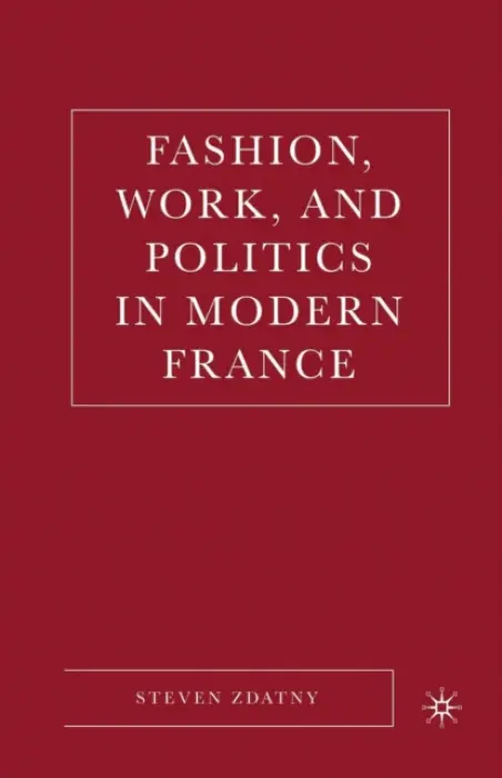 Fashion, Work, and Politics in Modern France - Zdatny, S.