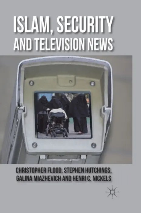 Islam, Security and Television News - Flood, C. a Hutchings, S. a Miazhevich, G. a Nickels, H.