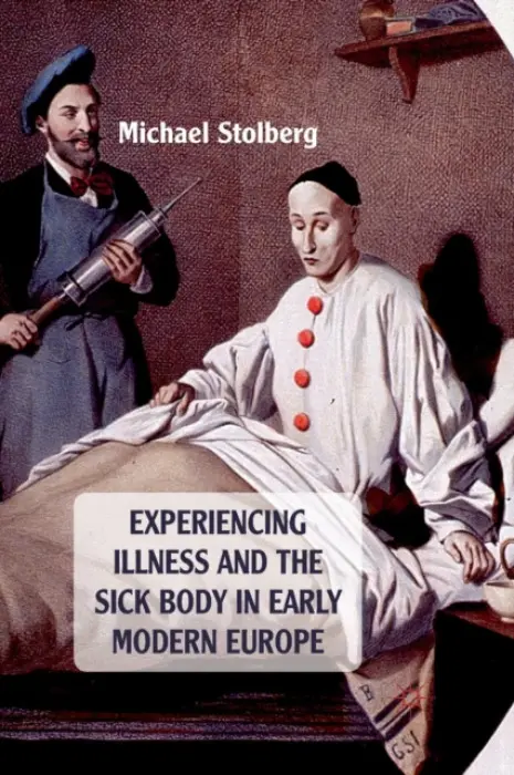 Experiencing Illness and the Sick Body in Early Modern Europe - Stolberg, M.