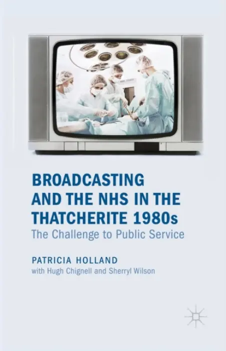 Broadcasting and the NHS in the Thatcherite 1980s - Holland, Patricia