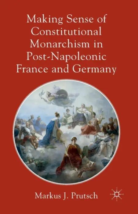 Making Sense of Constitutional Monarchism in Post-Napoleonic France and Germany - Prutsch, M.