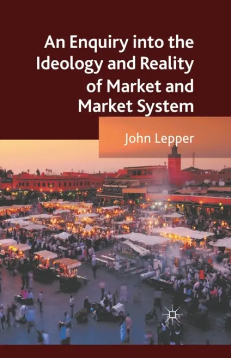 Enquiry into the Ideology and Reality of Market and Market System - Lepper, J.