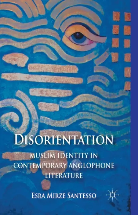 Disorientation: Muslim Identity in Contemporary Anglophone Literature - Santesso, E.