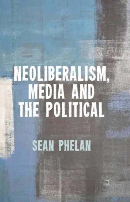 Neoliberalism, Media and the Political - Phelan, S.