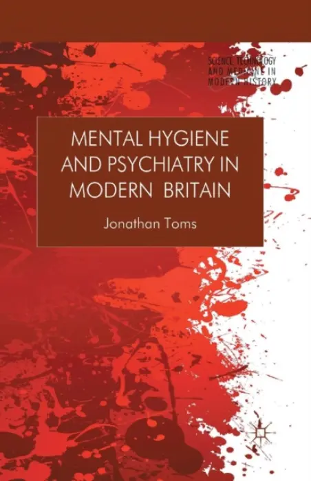 Mental Hygiene and Psychiatry in Modern Britain - Toms, J.