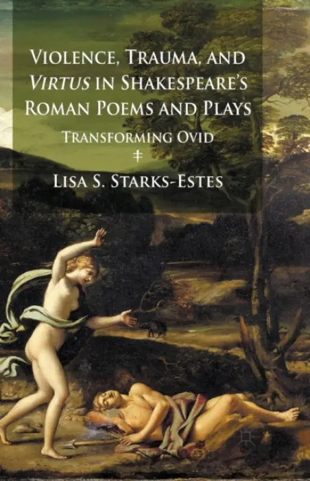 Violence, Trauma, and Virtus in Shakespeare's Roman Poems and Plays - Starks-Estes, L.