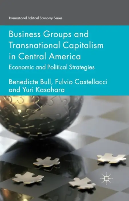 Business Groups and Transnational Capitalism in Central America - Bull, Benedicte a Castellacci, F. a Kasahara, Yuri