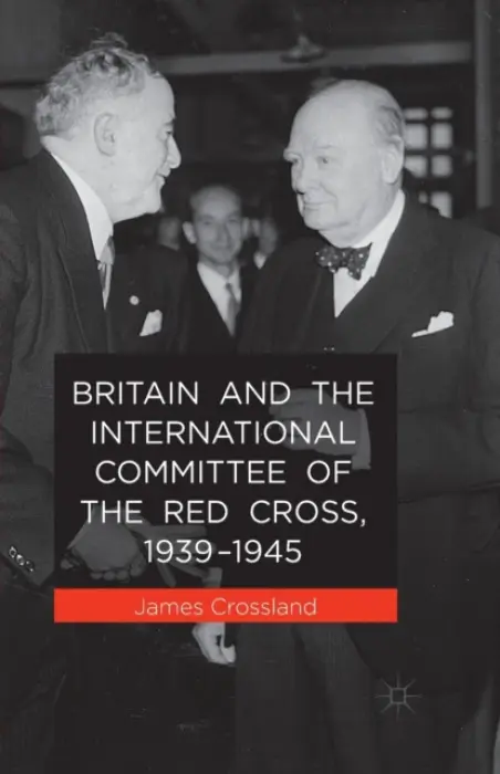 Britain and the International Committee of the Red Cross, 1939-1945 - Crossland, J.