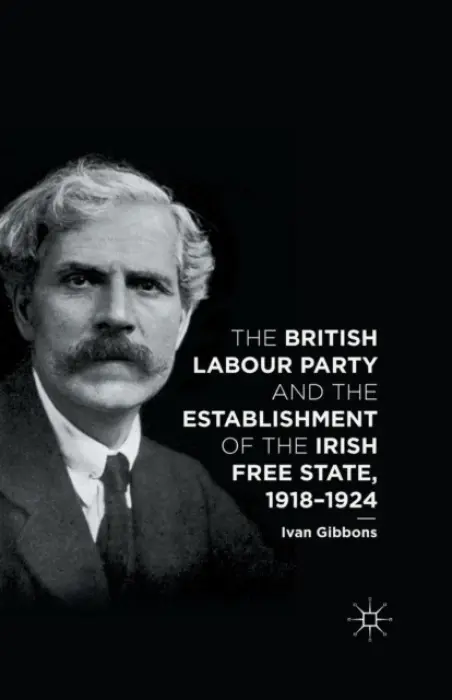 British Labour Party and the Establishment of the Irish Free State, 1918-1924 - Gibbons, I.