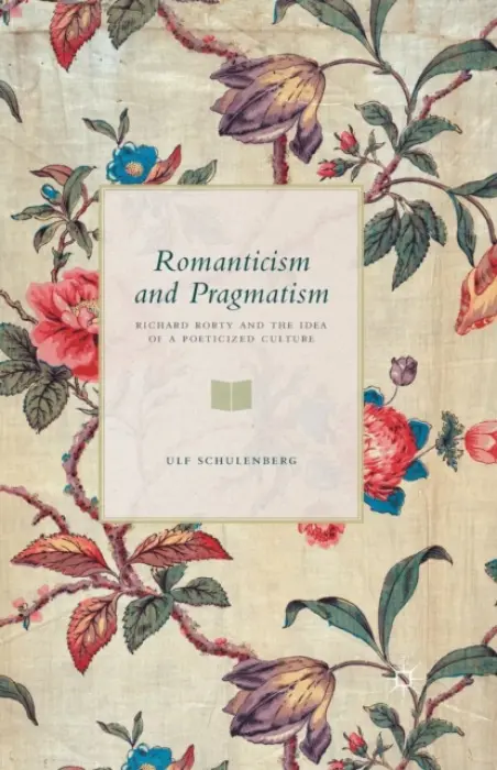 Romanticism and Pragmatism (Richard Rorty and the Idea of a Poeticized Culture) - Ulf Schulenberg