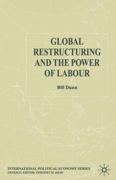Global Restructuring and the Power of Labour - Dunn, Bill