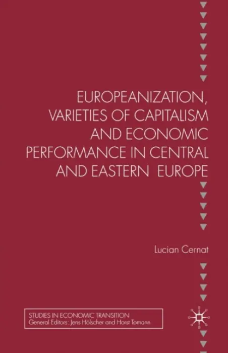 Europeanization, Varieties of Capitalism and Economic Performance in Central and Eastern Europe - Cernat, L.
