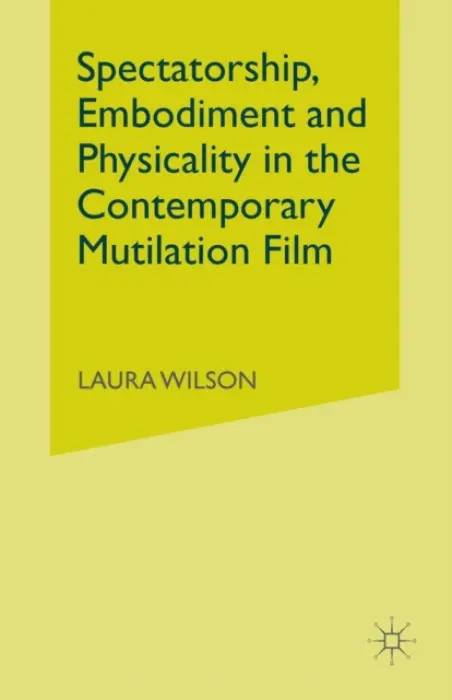 Spectatorship, Embodiment and Physicality in the Contemporary Mutilation Film - Wilson, Laura