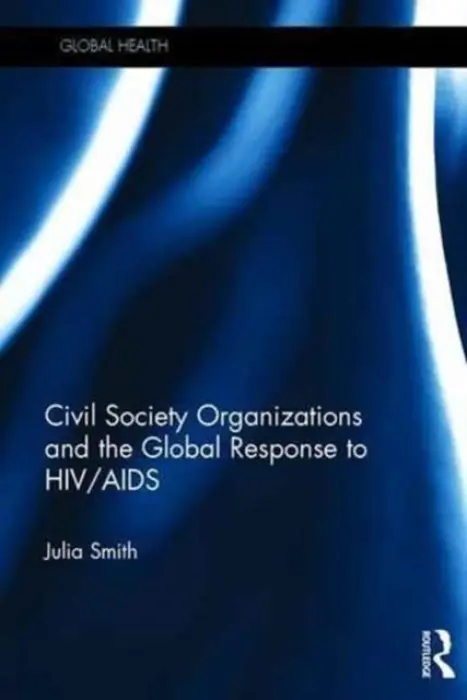 Civil Society Organizations and the Global Response to HIV/AIDS - Smith, Julia