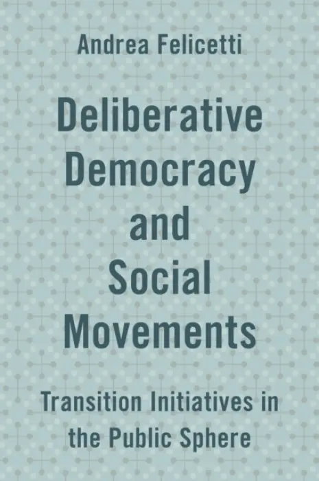 Deliberative Democracy and Social Movements - Felicetti, Andrea
