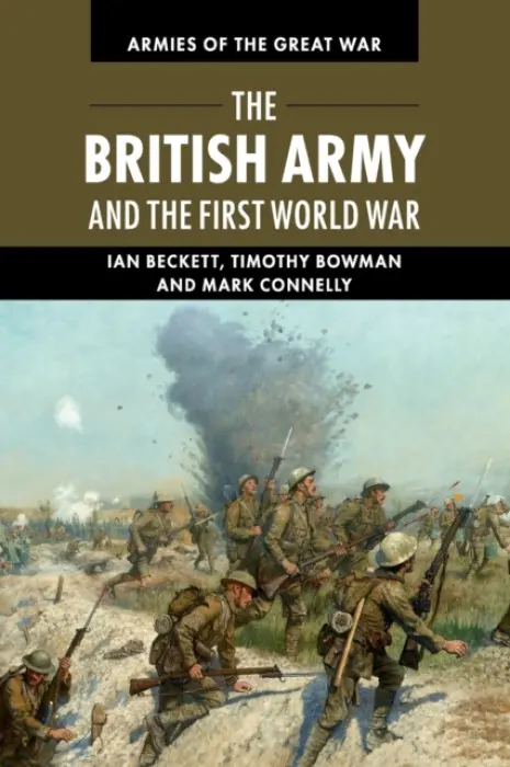 British Army and the First World War - Beckett, Ian (University of Kent, Canterbury) a Bowman, Timothy (University of Kent, Canterbury) a Connelly, Mark (University of Kent, Canterbury)