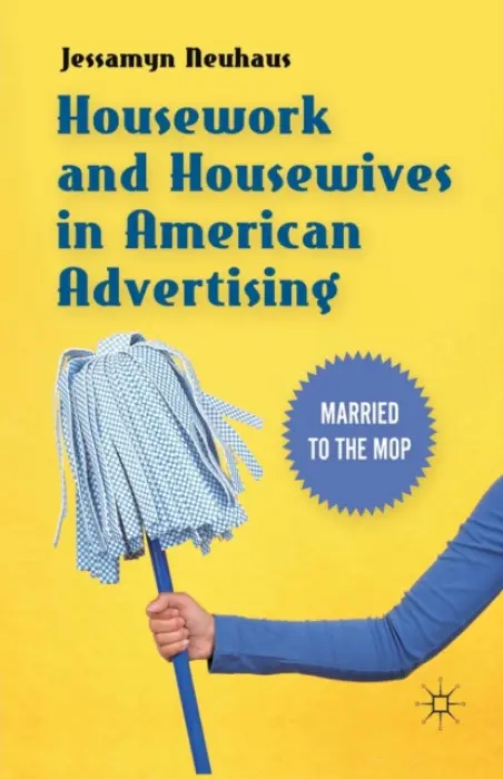 Housework and Housewives in American Advertising - Neuhaus, Jessamyn
