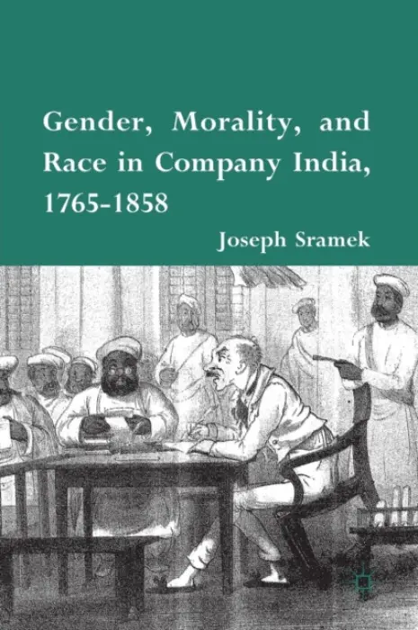 Gender, Morality, and Race in Company India, 1765-1858 - Sramek, J.
