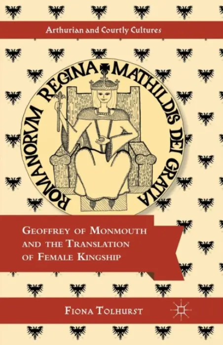 Geoffrey of Monmouth and the Translation of Female Kingship - Tolhurst, F.