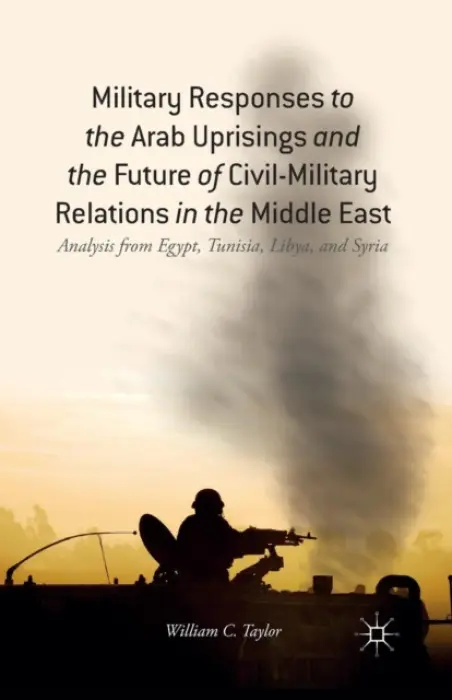 Military Responses to the Arab Uprisings and the Future of Civil-Military Relations in the Middle East - Taylor, W.