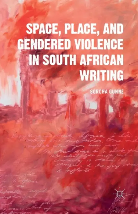 Space, Place, and Gendered Violence in South African Writing - Gunne, S.