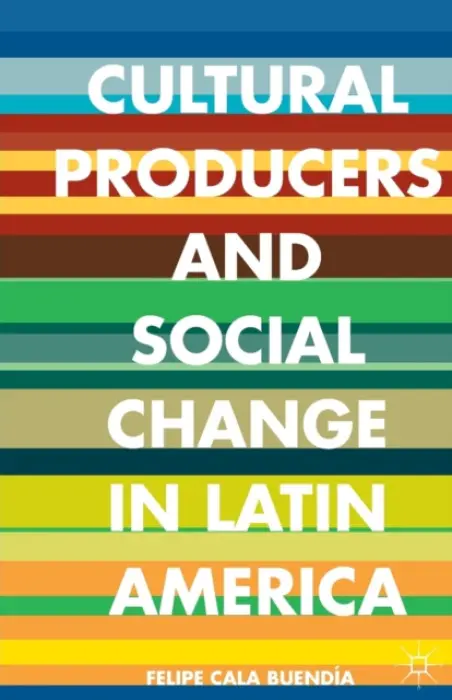 Cultural Producers and Social Change in Latin America - Cala Buendia, Felipe