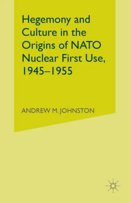 Hegemony and Culture in the Origins of NATO Nuclear First-Use, 1945-1955 - Johnston, A.