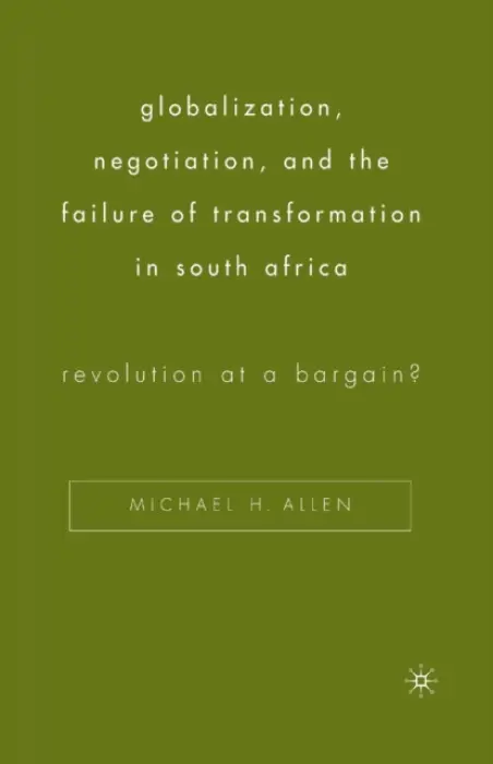 Globalization, Negotiation, and the Failure of Transformation in South Africa - Allen, Michael H.