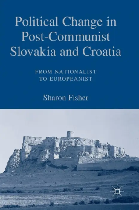 Political Change in Post-Communist Slovakia and Croatia: From Nationalist to Europeanist - Fisher, S.