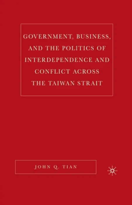 Government, Business, and the Politics of Interdependence and Conflict across the Taiwan Strait - Tian, J.