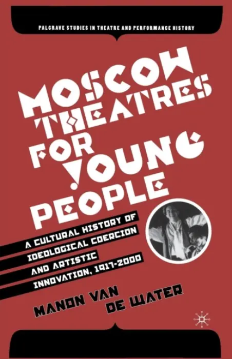 Moscow Theatres for Young People: A Cultural History of Ideological Coercion and Artistic Innovation, 1917-2000