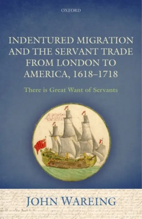 Indentured Migration and the Servant Trade from London to America, 1618-1718 - Wareing, John (Head of the School of Geography and Environmental Studies (Retired), Head of the School of Geography and Environmental Studies (Retired), University of North London)