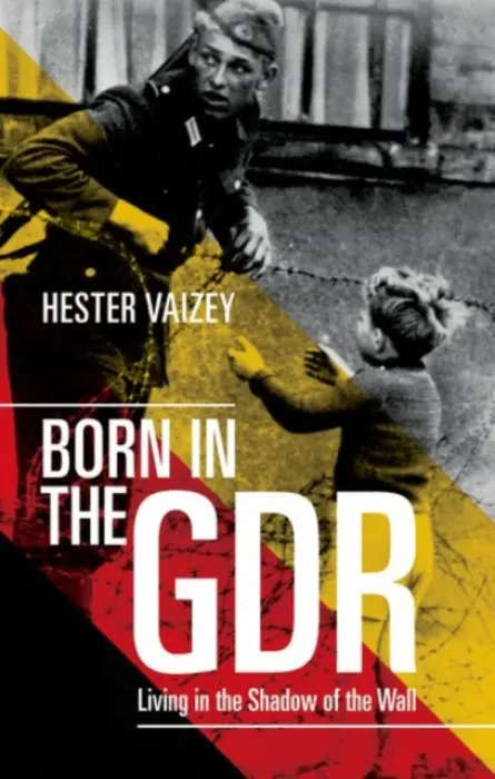 Born in the GDR - Vaizey, Hester (University Lecturer in Modern German History and Fellow of Clare College, University of Cambridge)