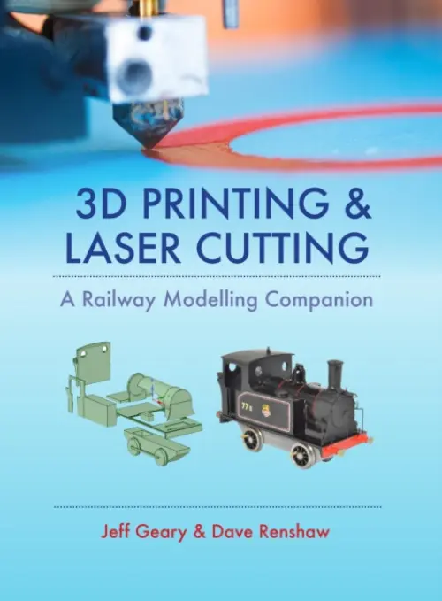 3D Printing and Laser Cutting: A Railway Modelling Companion - Jeff Geary, Dave Renshaw