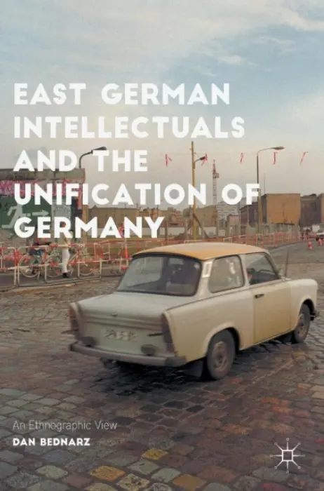 East German Intellectuals and the Unification of Germany - Bednarz, Dan