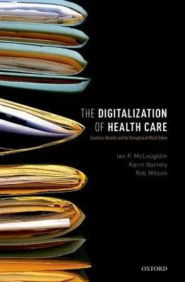 Digitalization of Healthcare - McLoughlin, Ian P. (Professor of Management, Professor of Management, Department of Management, Monash University) a Garrety, Karin (Honorary Senior Fellow, Honorary Senior Fellow, School of Management, Operations and Marketing, University of Wollongong) a Wi
