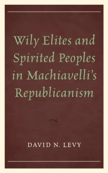 Wily Elites and Spirited Peoples in Machiavelli's Republicanism - Levy, David  N.