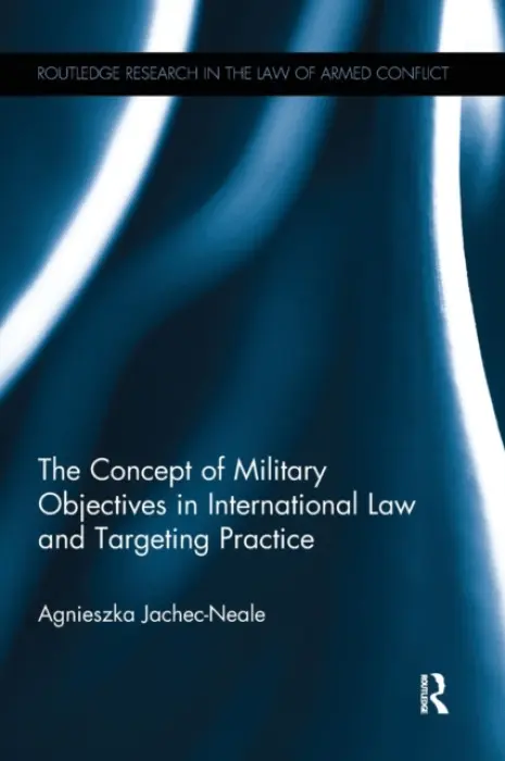Concept of Military Objectives in International Law and Targeting Practice - Jachec-Neale, Agnieszka (British Institute of International and Comparative Law, UK)