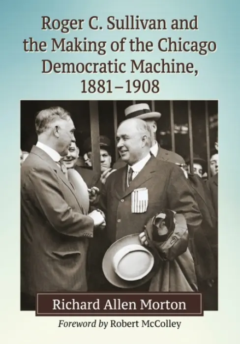 Roger C. Sullivan and the Making of the Chicago Democratic Machine, 1881-1908 - Morton, Richard Allen
