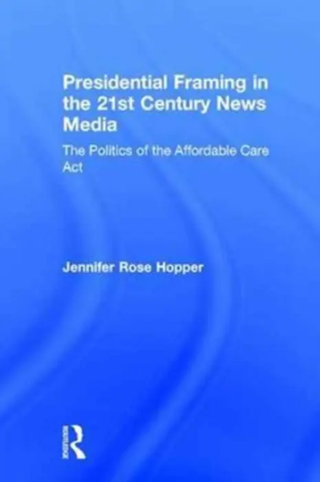 Presidential Framing in the 21st Century News Media - Hopper, Jennifer Rose (Southern Connecticut State University, USA)