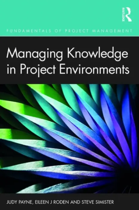 Managing Knowledge in Project Environments - Payne, Judy a Roden, Eileen a Simister, Steve
