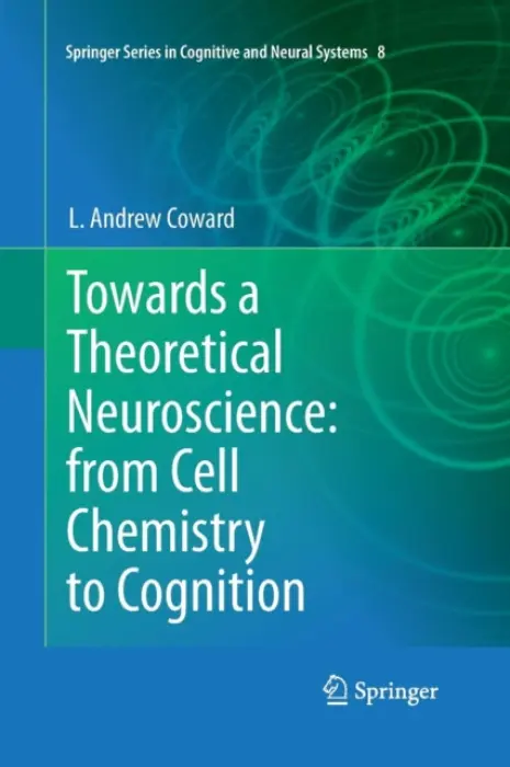 Towards a Theoretical Neuroscience: from Cell Chemistry to Cognition - Coward, L Andrew