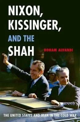 Nixon, Kissinger, and the Shah - Alvandi, Roham (Assistant Professor of International History, Assistant Professor of International History, London School of Economics and Political Science, Oxford)