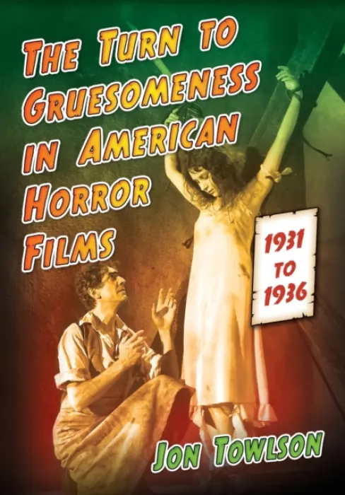Turn to Gruesomeness in American Horror Films, 1931-1936 - Towlson, Jon