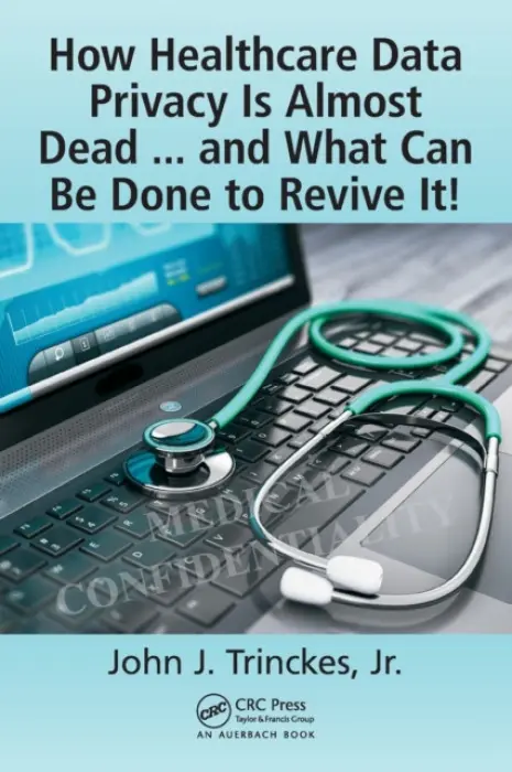 How Healthcare Data Privacy Is Almost Dead ... and What Can Be Done to Revive It! - Trinckes, Jr., John J. (Coalfire Systems, Inc., Westminster, Colorado, USA)