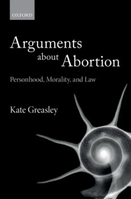 Arguments about Abortion - Greasley, Kate (Lecturer in Law, Lecturer in Law, University College London)