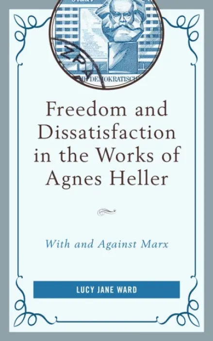 Freedom and Dissatisfaction in the Works of Agnes Heller - Ward, Lucy Jane