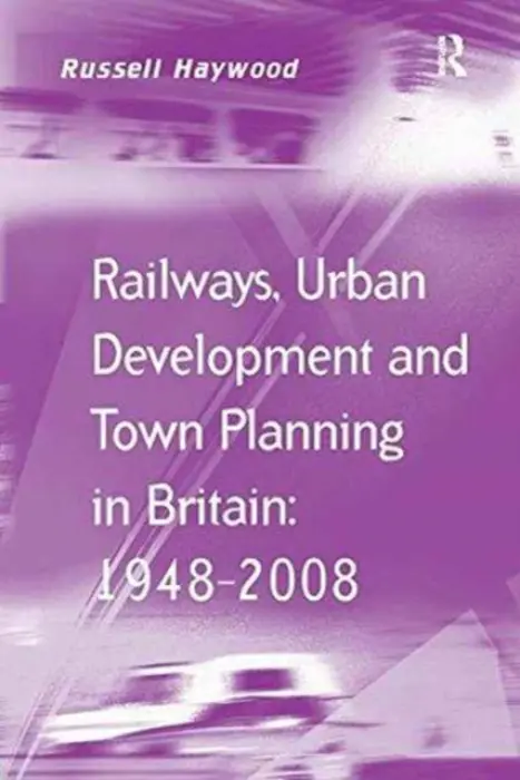 Railways, Urban Development and Town Planning in Britain: 1948-2008 - Haywood, Russell
