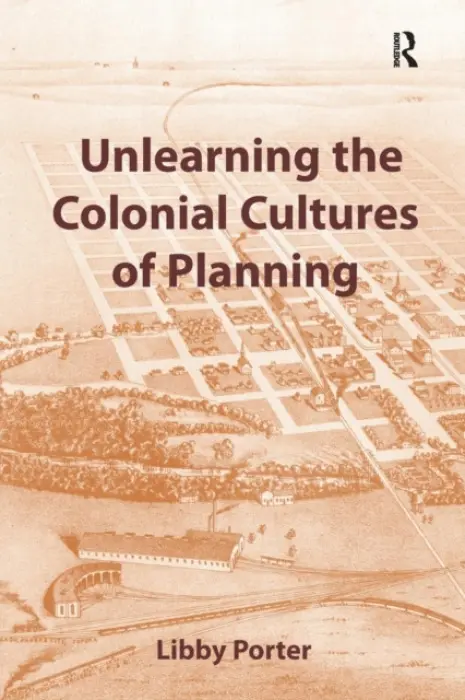 Unlearning the Colonial Cultures of Planning - Porter, Libby