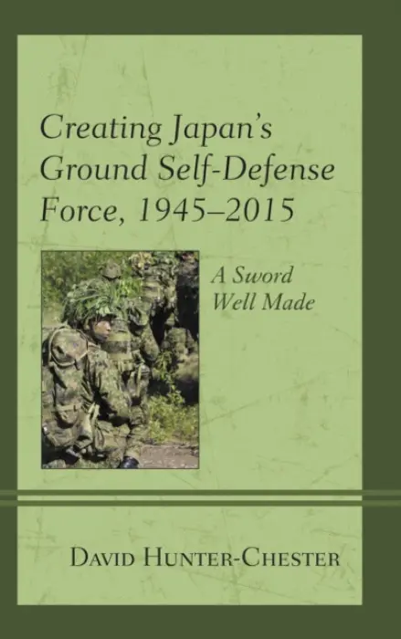 Creating Japan's Ground Self-Defense Force, 1945-2015 - Hunter-Chester, David